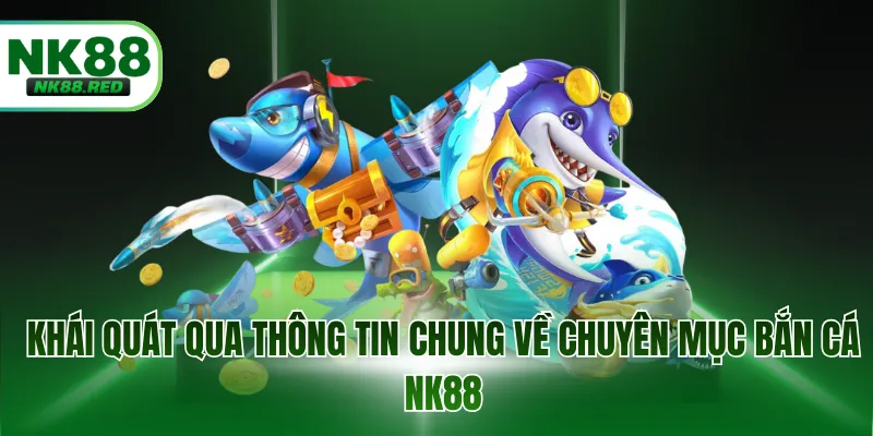 Khái quát qua thông tin chung về chuyên mục bắn cá NK88